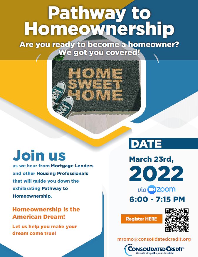 Pathway to Homeownership. Are you ready to become a homeowner? We got you covered! Join us as we hear from Mortgage Lenders and other Housing Professionals that will guide you down the exhilarating Pathway to Homeownership. Homeownership is the American Dream! Let us help you make your dream come true! Date: March 23rd, 2022 via Zoom from 6:00 PM - 7:15 PM