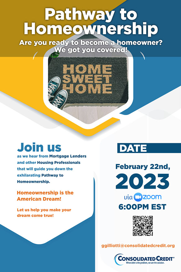 Are you ready to become a homeowner? Consolidated Credit has got you covered! Join mortgage lenders and other housing professionals qho will guide you down the exhilarating Pathway to Homeownership. Date: February 22, 2023 via Zoom from 6:00 PM - 7:15 PM